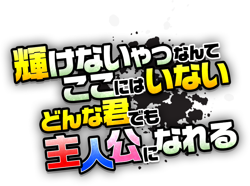 輝けないやつだけて ここにはいない どんな君も 主人公になれる