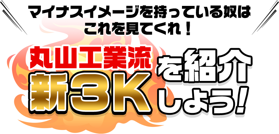 マイナスイメージを持っている奴はこれを見てくれ！丸山工業流を紹介新３Ｋしよう！