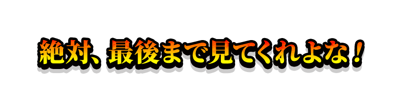 絶対、最後まで見てくれよな！